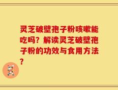 灵芝破壁孢子粉咳嗽能吃吗？解读灵芝破壁孢子粉的功效与食用方法？