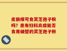 皮肤痒可食灵芝孢子粉吗？患有妇科炎症能否食用破壁的灵芝孢子粉