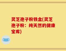 灵芝孢子粉铁盒(灵芝孢子粉：纯天然的健康宝库)