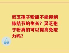 灵芝孢子粉能不能抑制肺结节的生长？灵芝孢子粉真的可以提高免疫力吗？