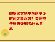 破壁灵芝孢子粉吃多少时间才能起效？灵芝孢子粉破壁99%什么意思