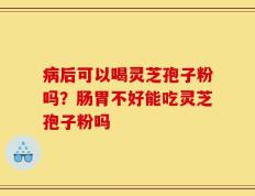 病后可以喝灵芝孢子粉吗？肠胃不好能吃灵芝孢子粉吗