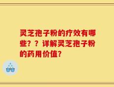 灵芝孢子粉的疗效有哪些？？详解灵芝孢子粉的药用价值？