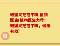 破壁灵芝孢子粉 植物医生(植物医生力荐：破壁灵芝孢子粉，健康有效)