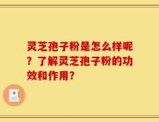 灵芝孢子粉是怎么样呢？了解灵芝孢子粉的功效和作用？