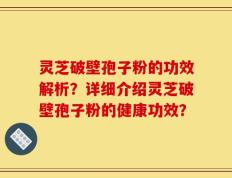 灵芝破壁孢子粉的功效解析？详细介绍灵芝破壁孢子粉的健康功效？