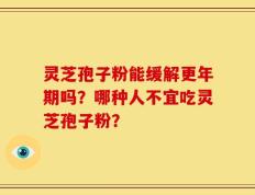 灵芝孢子粉能缓解更年期吗？哪种人不宜吃灵芝孢子粉？