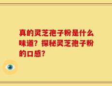 真的灵芝孢子粉是什么味道？探秘灵芝孢子粉的口感？