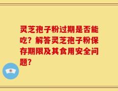灵芝孢子粉过期是否能吃？解答灵芝孢子粉保存期限及其食用安全问题？