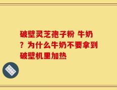 破壁灵芝孢子粉 牛奶？为什么牛奶不要拿到破壁机里加热