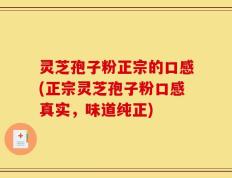 灵芝孢子粉正宗的口感(正宗灵芝孢子粉口感真实，味道纯正)