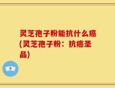灵芝孢子粉能抗什么癌(灵芝孢子粉：抗癌圣品)
