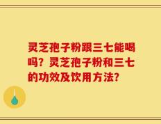 灵芝孢子粉跟三七能喝吗？灵芝孢子粉和三七的功效及饮用方法？