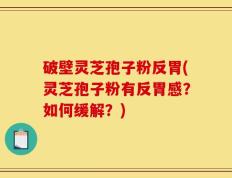 破壁灵芝孢子粉反胃(灵芝孢子粉有反胃感？如何缓解？)