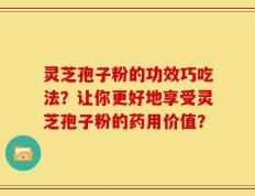 灵芝孢子粉的功效巧吃法？让你更好地享受灵芝孢子粉的药用价值？