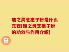 瑞之灵芝孢子粉是什么东西(瑞之灵芝孢子粉的功效与作用介绍)