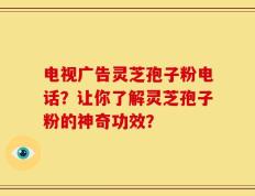 电视广告灵芝孢子粉电话？让你了解灵芝孢子粉的神奇功效？