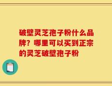 破壁灵芝孢子粉什么品牌？哪里可以买到正宗的灵芝破壁孢子粉