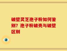 破壁灵芝孢子粉如何鉴别？孢子粉破壳与破壁区别