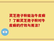 灵芝孢子粉能治牛皮癣？了解灵芝孢子粉对牛皮癣的疗效与用法？