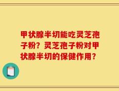 甲状腺半切能吃灵芝孢子粉？灵芝孢子粉对甲状腺半切的保健作用？