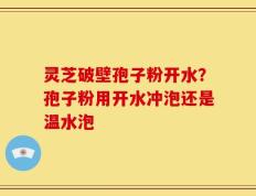 灵芝破壁孢子粉开水？孢子粉用开水冲泡还是温水泡