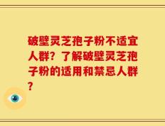 破壁灵芝孢子粉不适宜人群？了解破壁灵芝孢子粉的适用和禁忌人群？