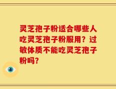灵芝孢子粉适合哪些人吃灵芝孢子粉服用？过敏体质不能吃灵芝孢子粉吗？