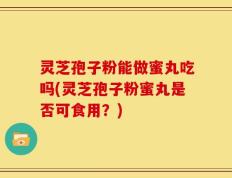 灵芝孢子粉能做蜜丸吃吗(灵芝孢子粉蜜丸是否可食用？)