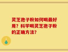灵芝孢子粉如何喝最好用？科学喝灵芝孢子粉的正确方法？