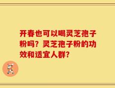开春也可以喝灵芝孢子粉吗？灵芝孢子粉的功效和适宜人群？