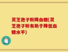 灵芝孢子粉降血糖(灵芝孢子粉有助于降低血糖水平)