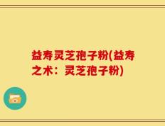 益寿灵芝孢子粉(益寿之术：灵芝孢子粉)