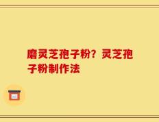 磨灵芝孢子粉？灵芝孢子粉制作法