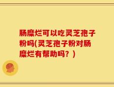 肠糜烂可以吃灵芝孢子粉吗(灵芝孢子粉对肠糜烂有帮助吗？)