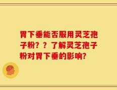 胃下垂能否服用灵芝孢子粉？？了解灵芝孢子粉对胃下垂的影响？