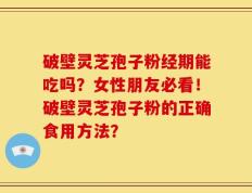 破壁灵芝孢子粉经期能吃吗？女性朋友必看！破壁灵芝孢子粉的正确食用方法？