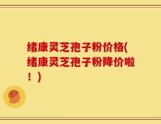 绪康灵芝孢子粉价格(绪康灵芝孢子粉降价啦！)
