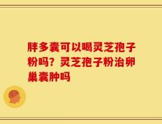 胖多囊可以喝灵芝孢子粉吗？灵芝孢子粉治卵巢囊肿吗