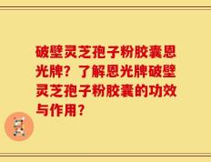 破壁灵芝孢子粉胶囊恩光牌？了解恩光牌破壁灵芝孢子粉胶囊的功效与作用？
