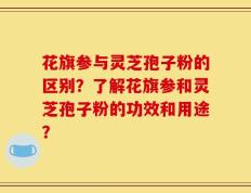 花旗参与灵芝孢子粉的区别？了解花旗参和灵芝孢子粉的功效和用途？