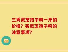 三秀灵芝孢子粉一斤的价格？买灵芝孢子粉的注意事项？