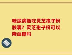 糖尿病能吃灵芝孢子粉胶囊？灵芝孢子粉可以降血糖吗
