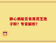 肺心病能否食用灵芝孢子粉？专家解析？