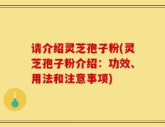 请介绍灵芝孢子粉(灵芝孢子粉介绍：功效、用法和注意事项)