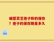 破壁灵芝孢子粉的保存？孢子的保存期是多久