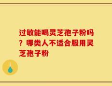 过敏能喝灵芝孢子粉吗？哪类人不适合服用灵芝孢子粉