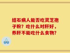 结石病人能否吃灵芝孢子粉？吃什么对肝好，养肝不能吃什么食物？