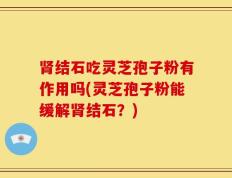 肾结石吃灵芝孢子粉有作用吗(灵芝孢子粉能缓解肾结石？)