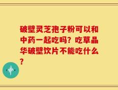 破壁灵芝孢子粉可以和中药一起吃吗？吃草晶华破壁饮片不能吃什么？